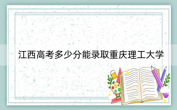 江西高考多少分能录取重庆理工大学？附2022-2024年最低录取分数线