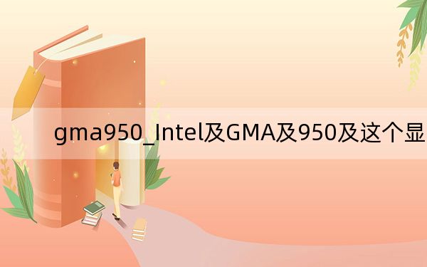 gma950_Intel及GMA及950及这个显卡怎样