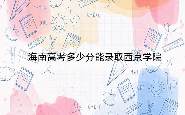 海南高考多少分能录取西京学院？附2022-2024年最低录取分数线