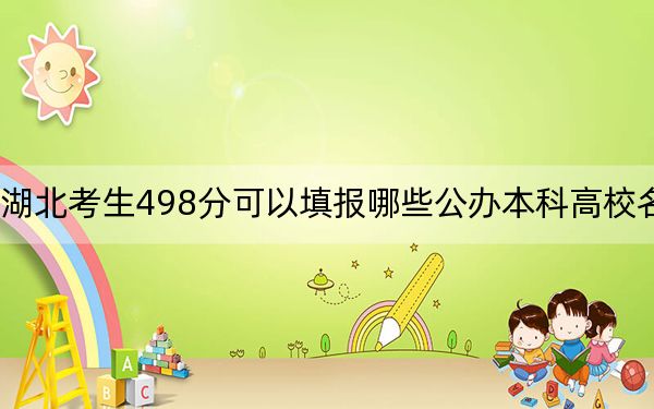 湖北考生498分可以填报哪些公办本科高校名单？（供2025年考生参考）