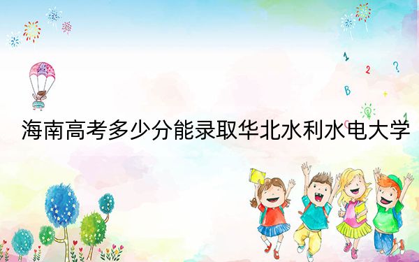 海南高考多少分能录取华北水利水电大学？2024年最低分数线563分