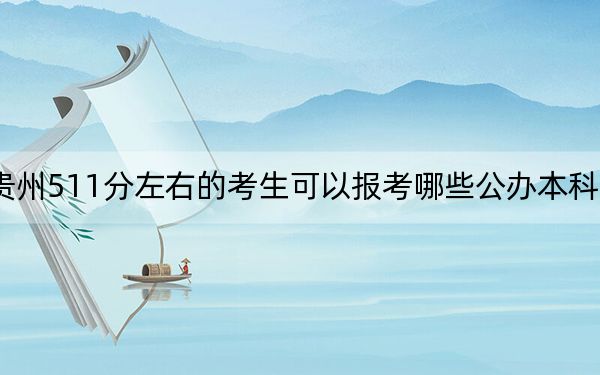 贵州511分左右的考生可以报考哪些公办本科大学? 2024年一共34所大学录取
