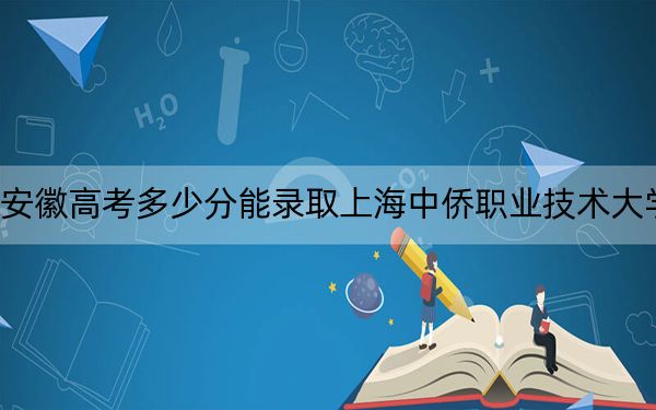 安徽高考多少分能录取上海中侨职业技术大学？附2022-2024年最低录取分数线