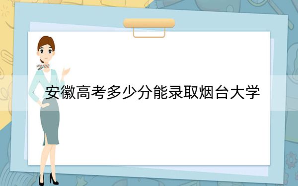 安徽高考多少分能录取烟台大学？2024年历史类投档线548分 物理类最低531分