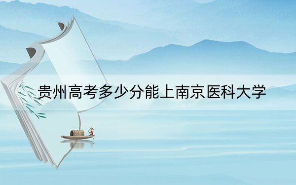 贵州高考多少分能上南京医科大学？2024年历史类最低559分 物理类最低542分