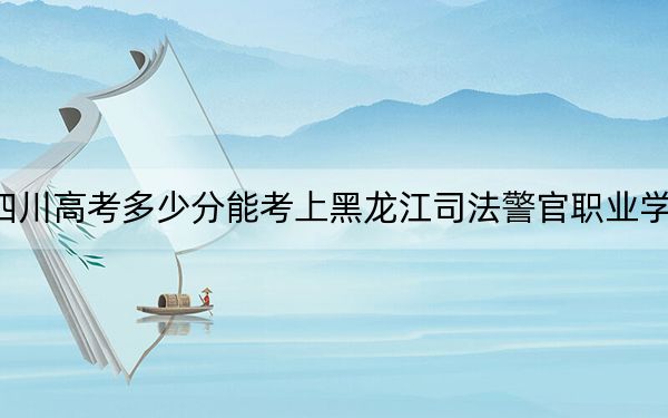 四川高考多少分能考上黑龙江司法警官职业学院？2024年文科413分 理科投档线407分