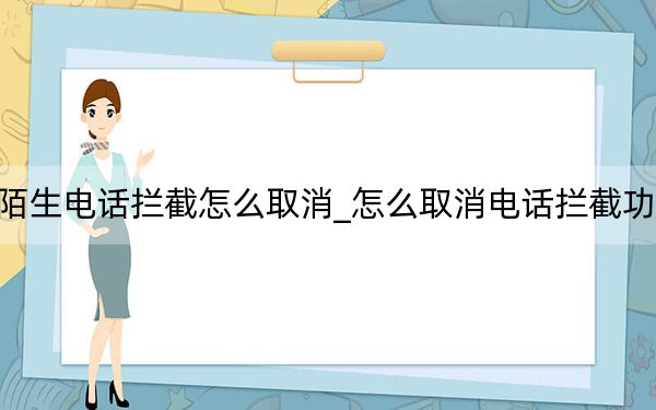 陌生电话拦截怎么取消_怎么取消电话拦截功能