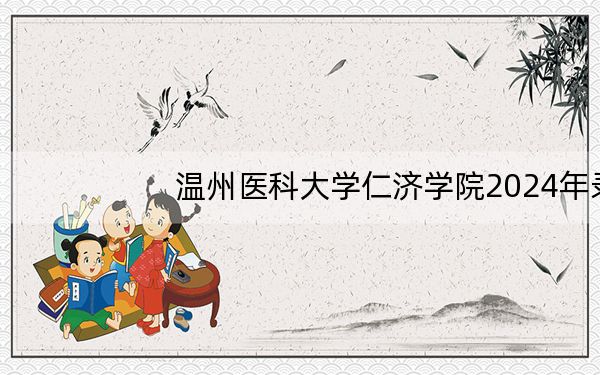 温州医科大学仁济学院2024年录取最低分数线是多少?河南考生2025年参考