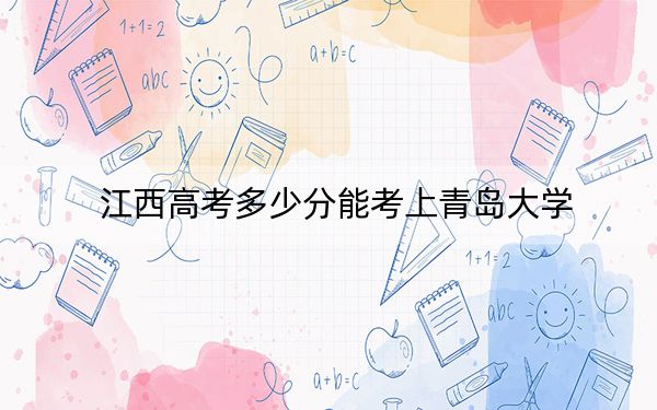 江西高考多少分能考上青岛大学？2024年历史类投档线567分 物理类最低559分