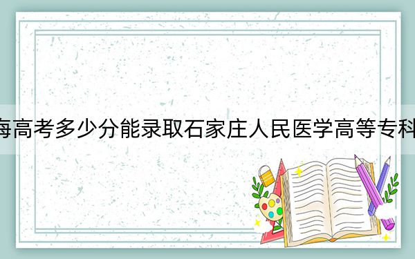 青海高考多少分能录取石家庄人民医学高等专科学校？附2022-2024年最低录取分数线