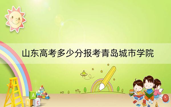 山东高考多少分报考青岛城市学院？附2022-2024年最低录取分数线