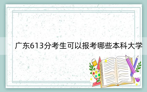 广东613分考生可以报考哪些本科大学？ 2024年高考有25所613录取的大学