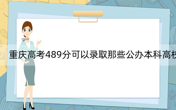 重庆高考489分可以录取那些公办本科高校？