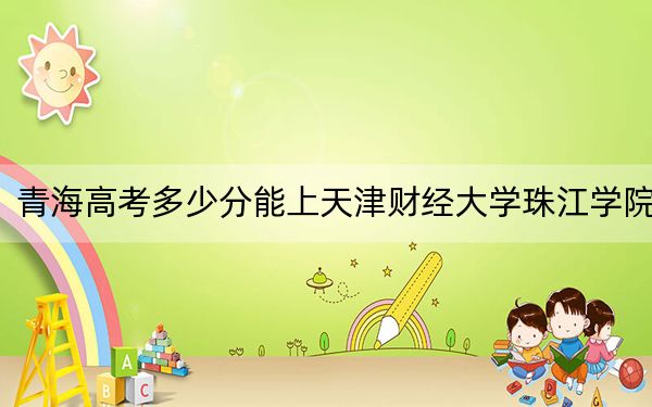 青海高考多少分能上天津财经大学珠江学院？2024年文科400分 理科投档线337分