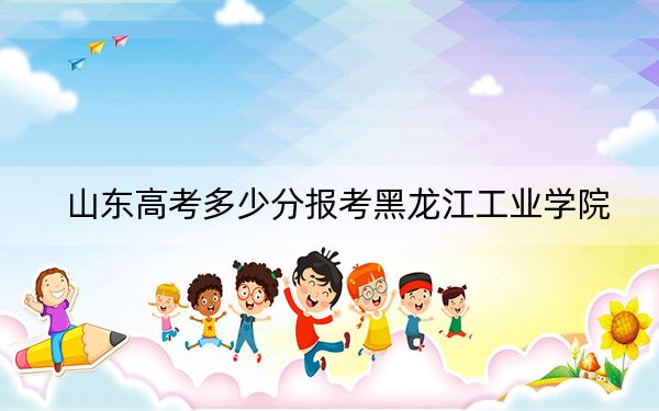 山东高考多少分报考黑龙江工业学院？2024年综合最低466分