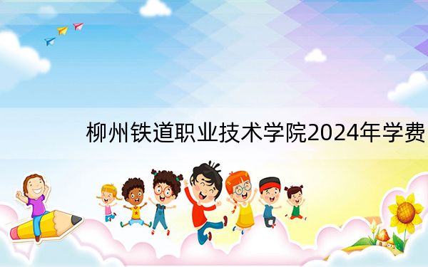柳州铁道职业技术学院2024年学费明细：每年8500元（供海南考生参考）