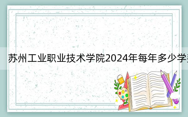 苏州工业职业技术学院2024年每年多少学费？每年最低4700元最高5300元（供河南考生参考）