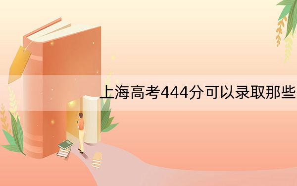 上海高考444分可以录取那些公办本科高校？（附带近三年高考大学录取名单）