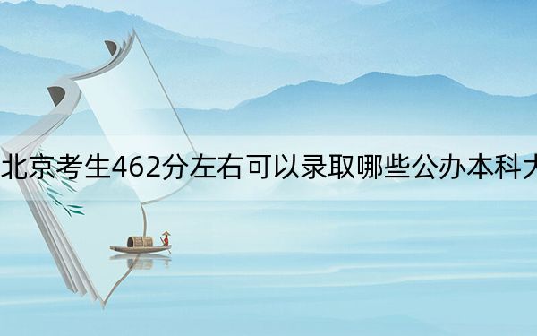 北京考生462分左右可以录取哪些公办本科大学？（供2025年考生参考）