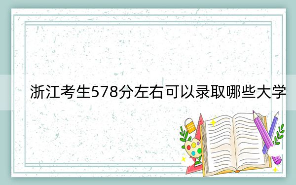 浙江考生578分左右可以录取哪些大学? 2025年高考可以填报10所大学