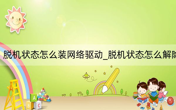脱机状态怎么装网络驱动_脱机状态怎么解除