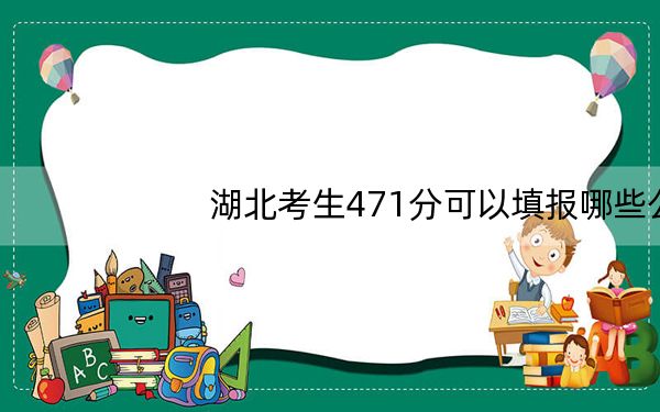 湖北考生471分可以填报哪些公办本科高校名单?
