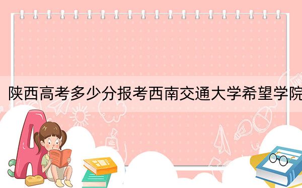 陕西高考多少分报考西南交通大学希望学院？2024年文科录取分451分 理科最低432分