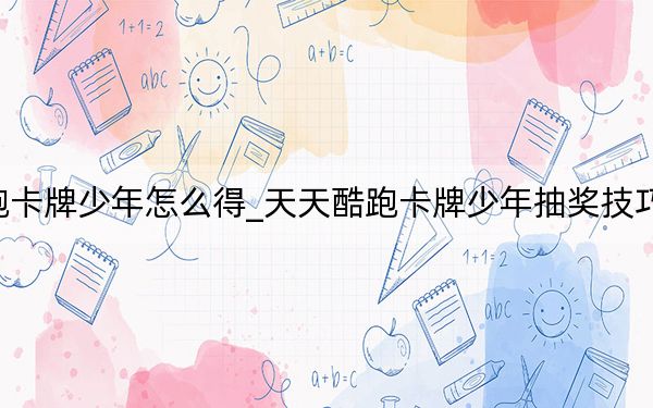 天天酷跑卡牌少年怎么得_天天酷跑卡牌少年抽奖技巧 快吧手游