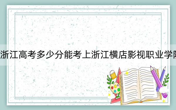 浙江高考多少分能考上浙江横店影视职业学院？2024年综合投档线385分