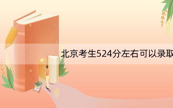 北京考生524分左右可以录取哪些大学？（附带2022-2024年524录取名单）
