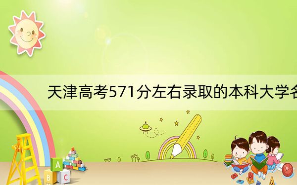 天津高考571分左右录取的本科大学名单!(附带2022-2024年571录取名单)