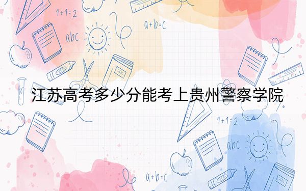 江苏高考多少分能考上贵州警察学院？附2022-2024年最低录取分数线