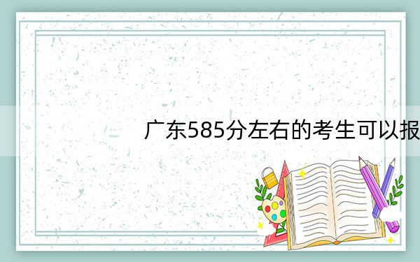 广东585分左右的考生可以报考哪些大学？（附带近三年585分大学录取名单）