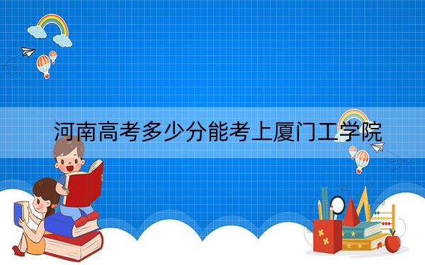 河南高考多少分能考上厦门工学院？附2022-2024年最低录取分数线