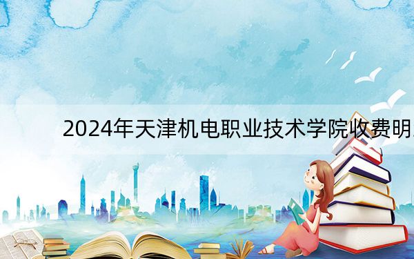 2024年天津机电职业技术学院收费明细：一年5000元到5500元（供江西考生参考）