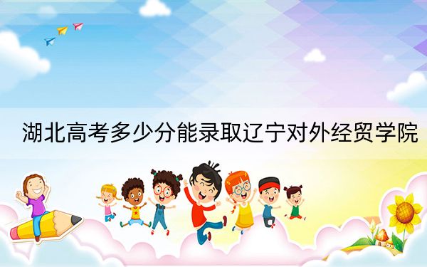 湖北高考多少分能录取辽宁对外经贸学院？附2022-2024年最低录取分数线