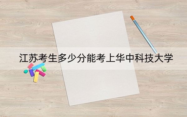 江苏考生多少分能考上华中科技大学？附近三年最低院校投档线