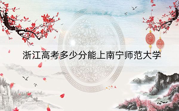 浙江高考多少分能上南宁师范大学？附2022-2024年最低录取分数线