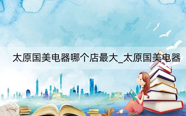 太原国美电器哪个店最大_太原国美电器