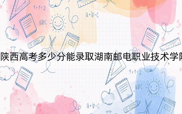 陕西高考多少分能录取湖南邮电职业技术学院？2024年文科投档线368分 理科投档线348分