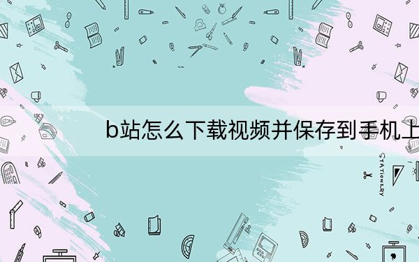 b站怎么下载视频并保存到手机上_b站上的视频如何下载到手机上