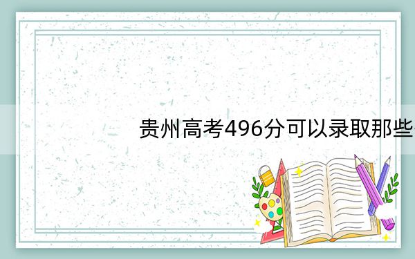 贵州高考496分可以录取那些公办本科高校?