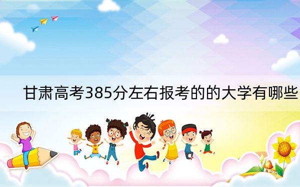 甘肃高考385分左右报考的的大学有哪些？ 2025年高考可以填报40所大学(2)