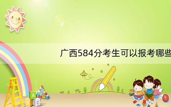 广西584分考生可以报考哪些本科大学？ 2025年高考可以填报40所大学