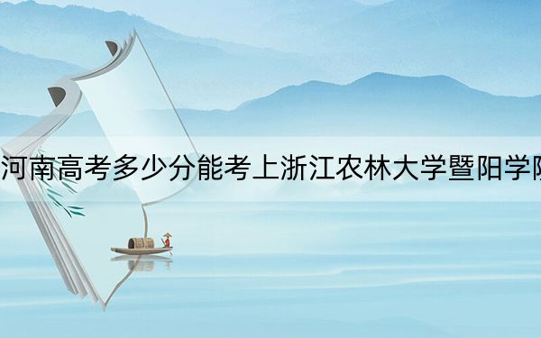 河南高考多少分能考上浙江农林大学暨阳学院？附2022-2024年最低录取分数线