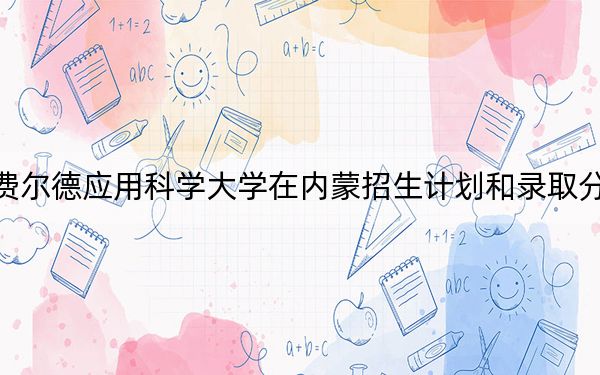 海南比勒费尔德应用科学大学在内蒙招生计划和录取分数线是多少？2025内蒙考生参考