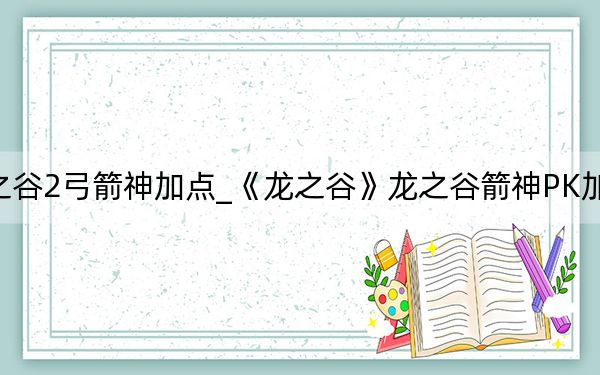 龙之谷2弓箭神加点_《龙之谷》龙之谷箭神PK加点攻略