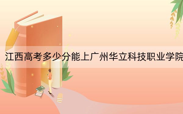 江西高考多少分能上广州华立科技职业学院？附2022-2024年最低录取分数线