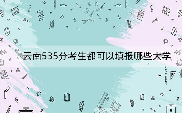 云南535分考生都可以填报哪些大学？（附带近三年535分大学录取名单）