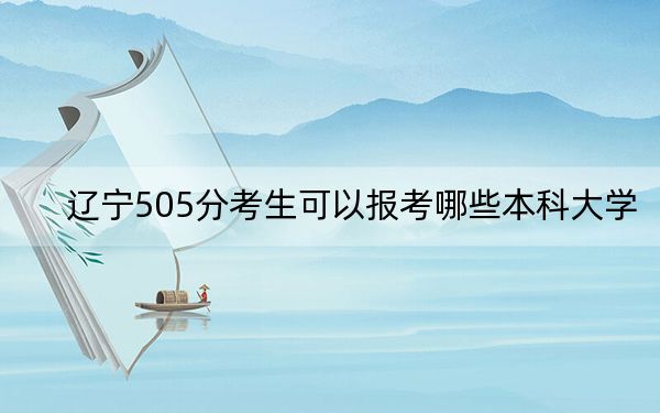 辽宁505分考生可以报考哪些本科大学？（供2025届高三考生参考）